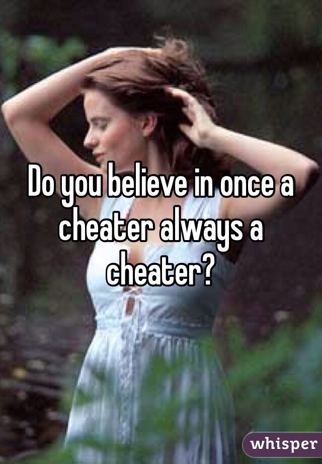 Do you believe in once a cheater always a cheater?