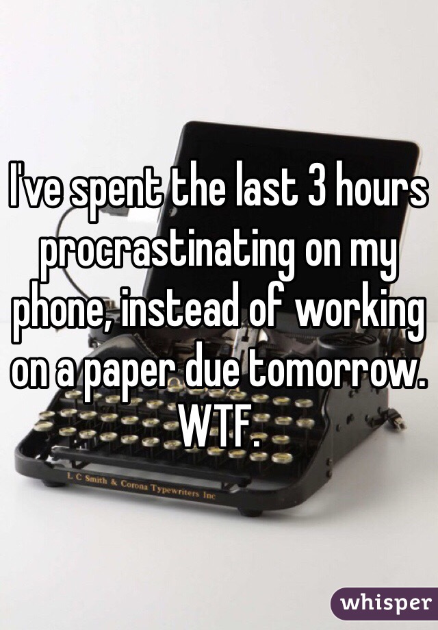 I've spent the last 3 hours procrastinating on my phone, instead of working on a paper due tomorrow. WTF. 