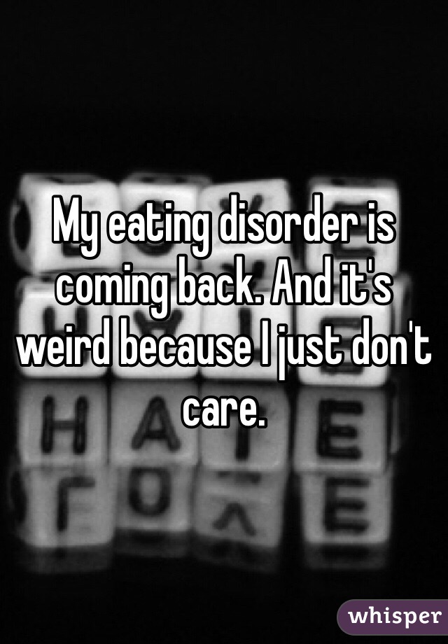 My eating disorder is coming back. And it's weird because I just don't care.