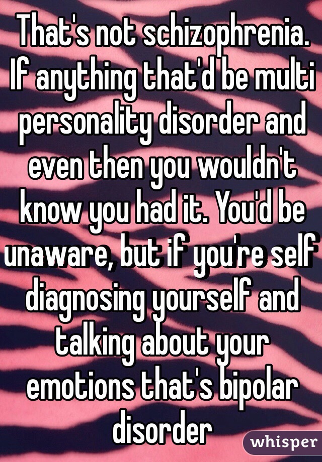 That's not schizophrenia. If anything that'd be multi personality disorder and even then you wouldn't know you had it. You'd be unaware, but if you're self diagnosing yourself and talking about your emotions that's bipolar disorder 