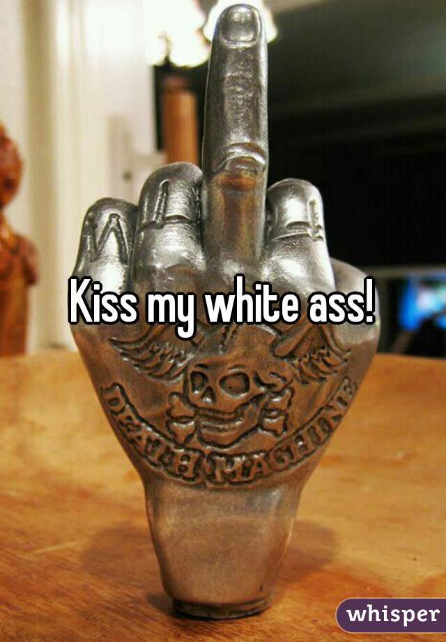 Kiss my white ass!