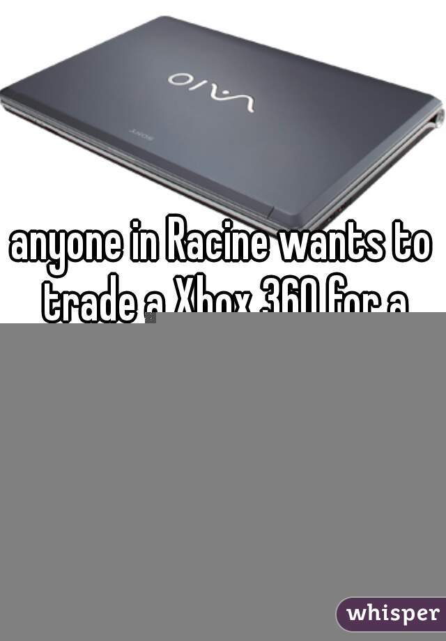 anyone in Racine wants to trade a Xbox 360 for a laptop 