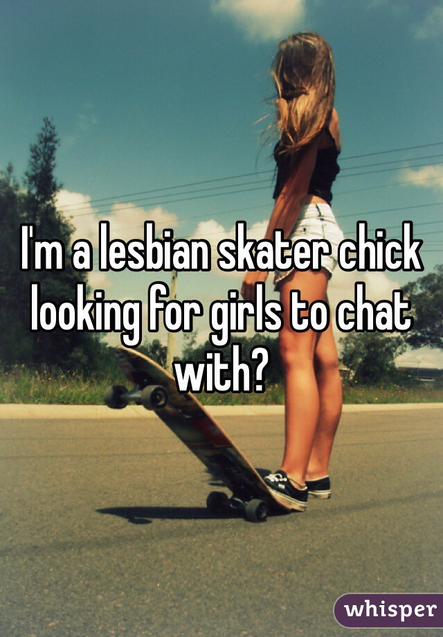 I'm a lesbian skater chick looking for girls to chat with?