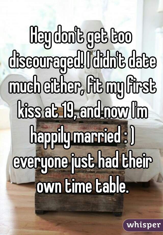 Hey don't get too discouraged! I didn't date much either, fit my first kiss at 19, and now I'm happily married : ) everyone just had their own time table.