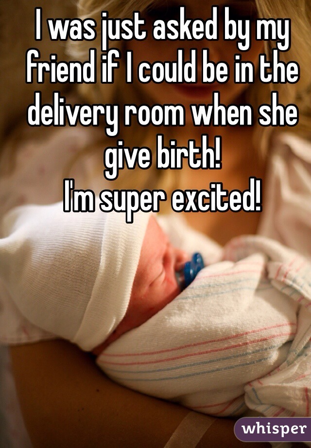 I was just asked by my friend if I could be in the delivery room when she give birth!  
I'm super excited!