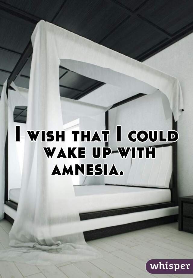 I wish that I could wake up with amnesia.    