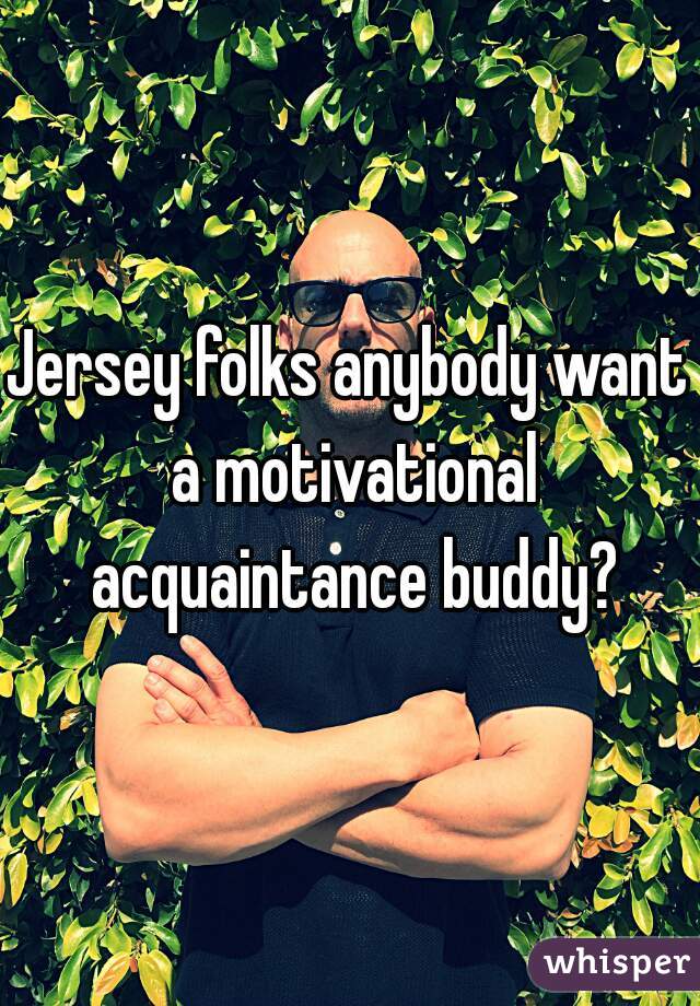 Jersey folks anybody want a motivational acquaintance buddy?