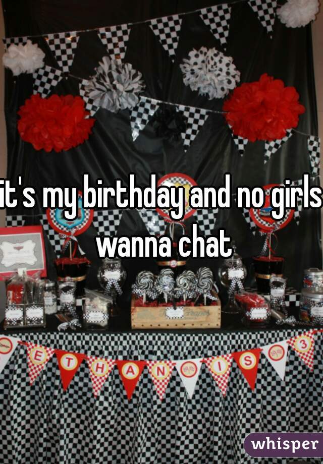 it's my birthday and no girls wanna chat