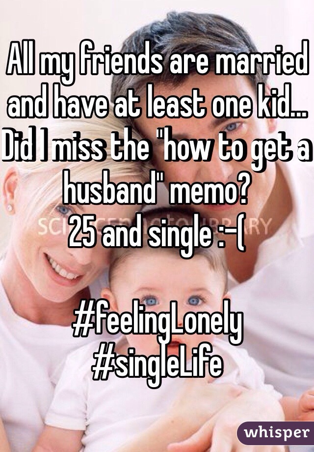 All my friends are married and have at least one kid... Did I miss the "how to get a husband" memo?
25 and single :-(

#feelingLonely
#singleLife