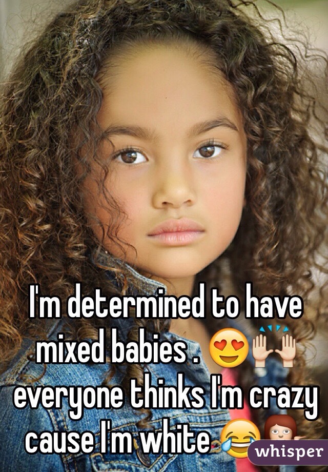 I'm determined to have mixed babies . 😍🙌 everyone thinks I'm crazy cause I'm white 😂💁