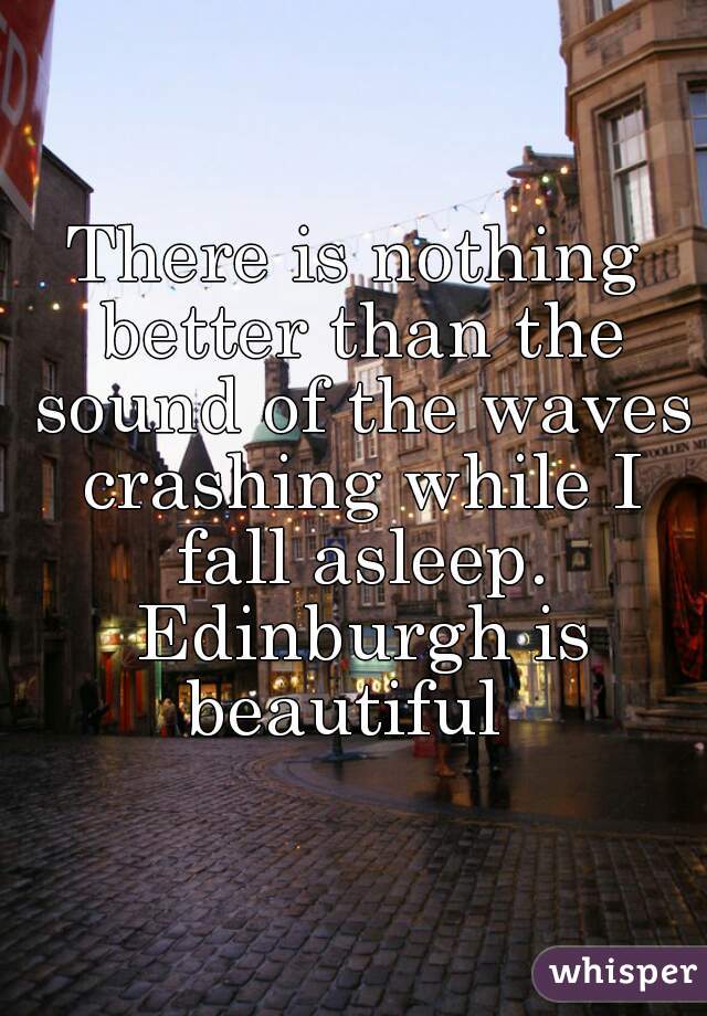 There is nothing better than the sound of the waves crashing while I fall asleep. Edinburgh is beautiful  