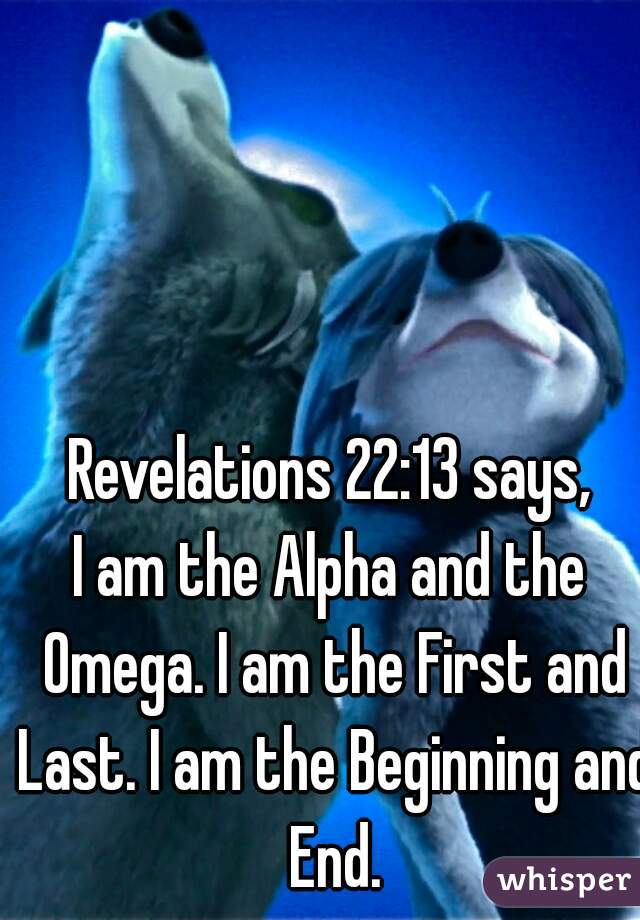 Revelations 22:13 says,
I am the Alpha and the Omega. I am the First and Last. I am the Beginning and End.