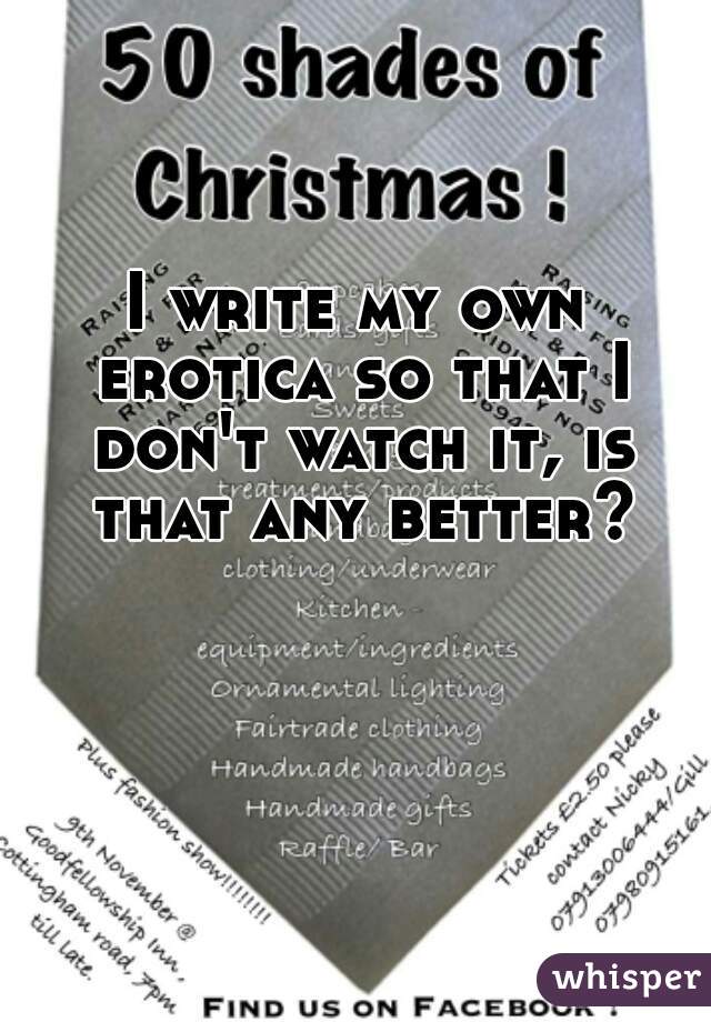 I write my own erotica so that I don't watch it, is that any better?