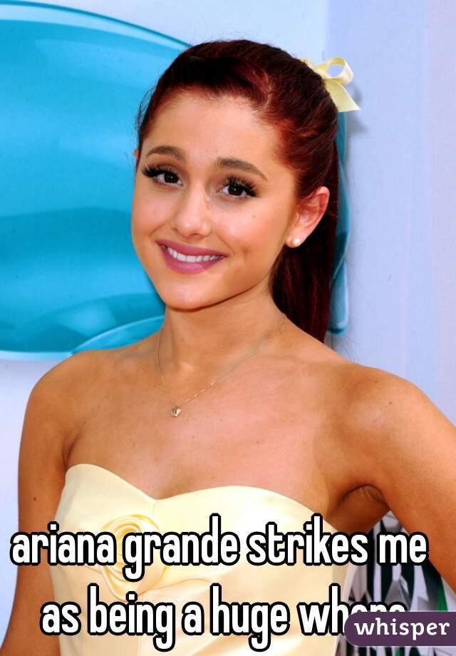 ariana grande strikes me as being a huge whore