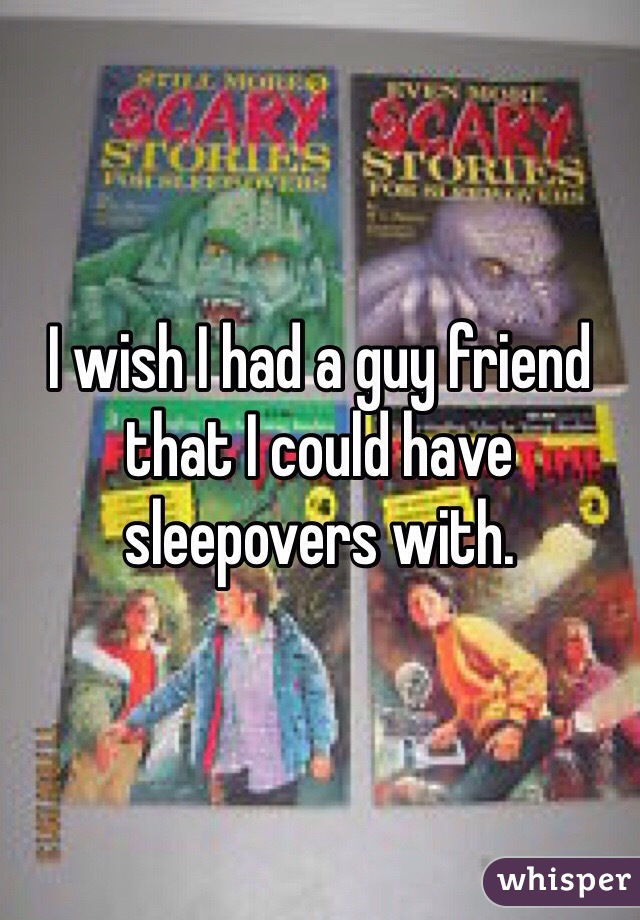 I wish I had a guy friend that I could have sleepovers with.