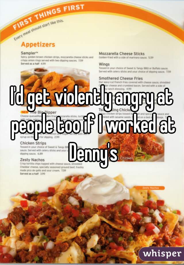 I'd get violently angry at people too if I worked at Denny's