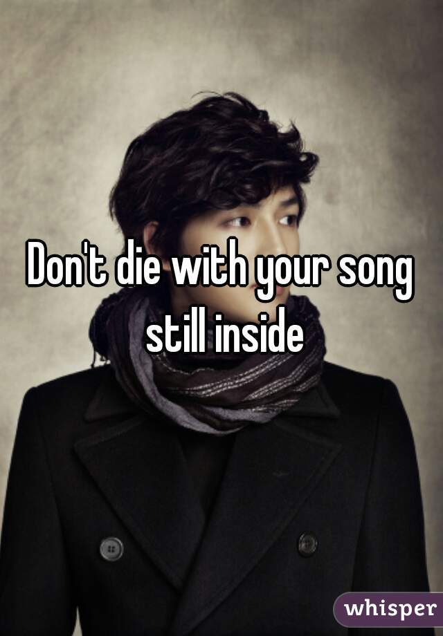 Don't die with your song still inside