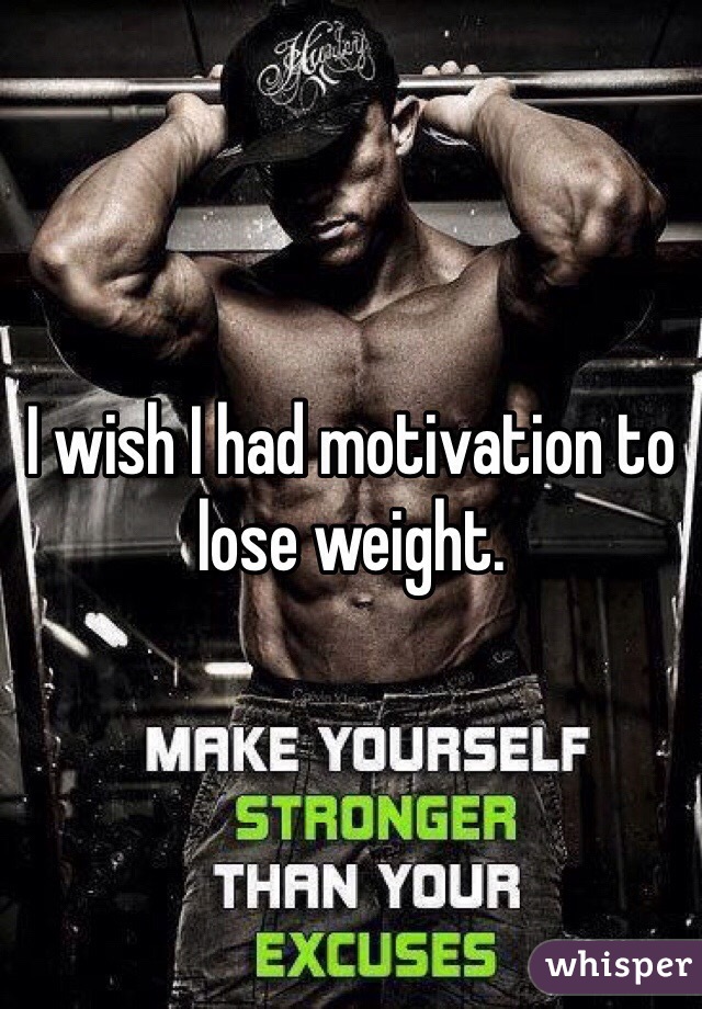 I wish I had motivation to lose weight. 