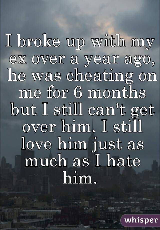 I broke up with my ex over a year ago, he was cheating on me for 6 months but I still can't get over him. I still love him just as much as I hate him. 