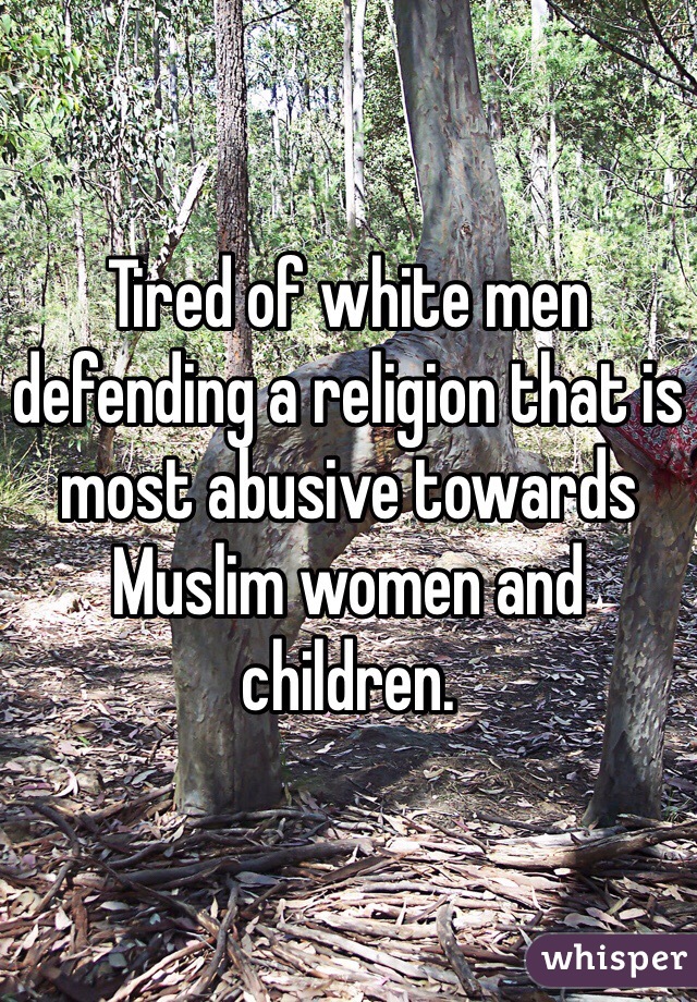 Tired of white men defending a religion that is most abusive towards Muslim women and children. 