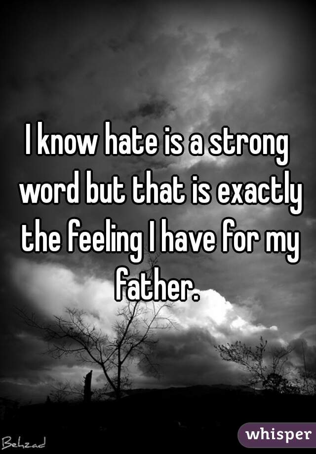 I know hate is a strong word but that is exactly the feeling I have for my father. 