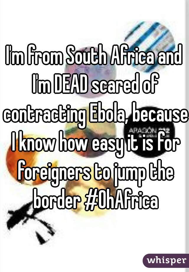 I'm from South Africa and I'm DEAD scared of contracting Ebola, because I know how easy it is for foreigners to jump the border #OhAfrica