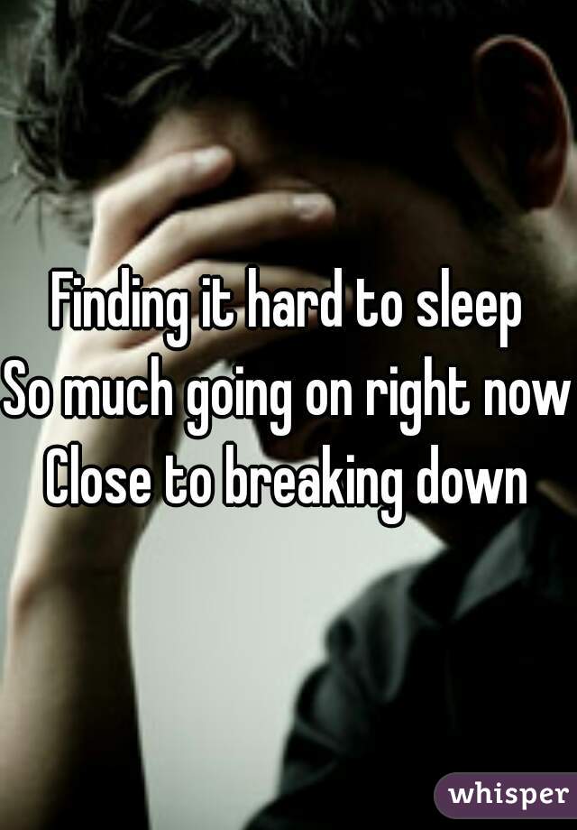 Finding it hard to sleep
So much going on right now
Close to breaking down