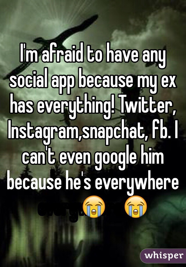 I'm afraid to have any social app because my ex has everything! Twitter, Instagram,snapchat, fb. I can't even google him because he's everywhere😭