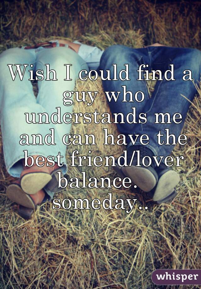 Wish I could find a guy who understands me and can have the best friend/lover balance.   someday.. 