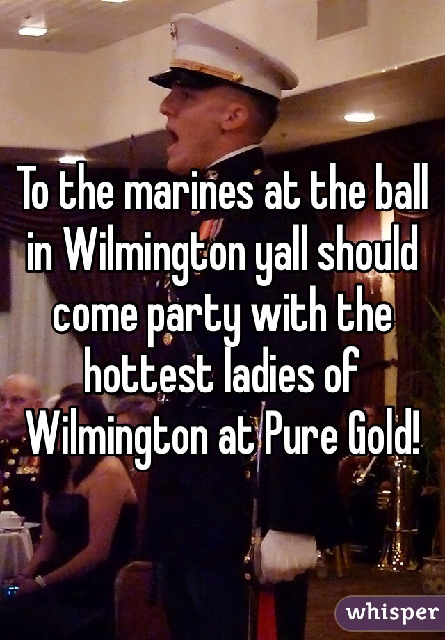 To the marines at the ball in Wilmington yall should come party with the hottest ladies of Wilmington at Pure Gold!