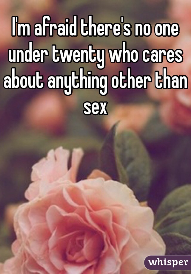 I'm afraid there's no one under twenty who cares about anything other than sex 