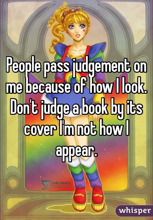 People pass judgement on me because of how I look. Don't judge a book by its cover I'm not how I appear. 