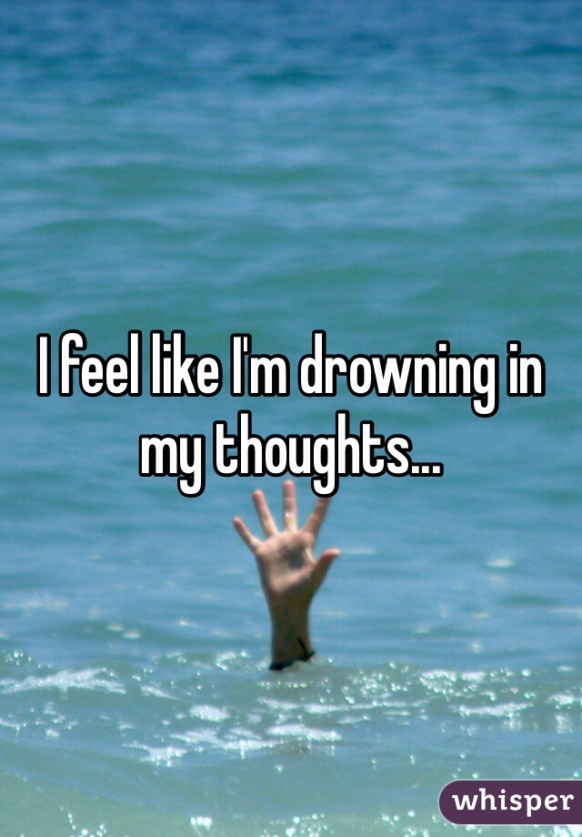 I feel like I'm drowning in my thoughts... 