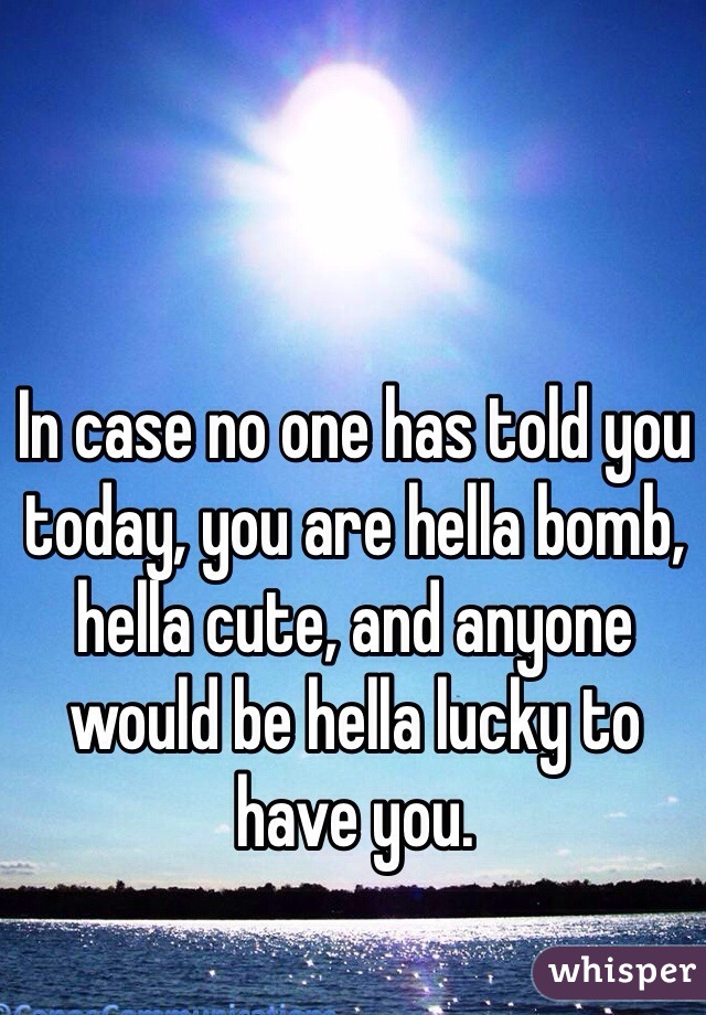 In case no one has told you today, you are hella bomb, hella cute, and anyone would be hella lucky to have you. 