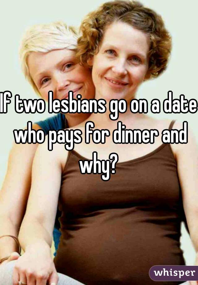 If two lesbians go on a date who pays for dinner and why? 