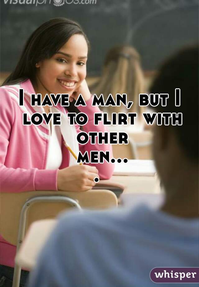 I have a man, but I love to flirt with other men.... 