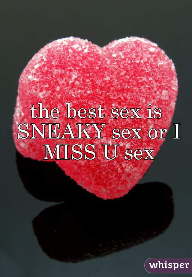 the best sex is SNEAKY sex or I MISS U sex