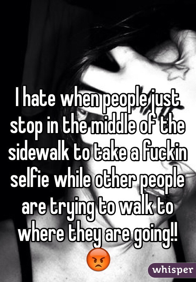 I hate when people just stop in the middle of the sidewalk to take a fuckin selfie while other people are trying to walk to where they are going!! 😡