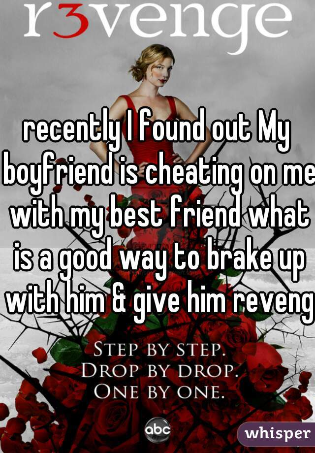 recently I found out My boyfriend is cheating on me with my best friend what is a good way to brake up with him & give him revenge