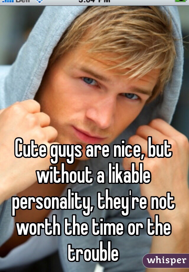 Cute guys are nice, but without a likable personality, they're not worth the time or the trouble