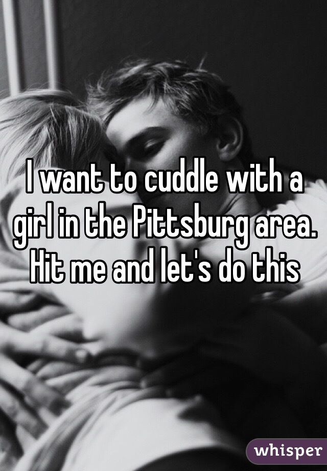 I want to cuddle with a girl in the Pittsburg area. Hit me and let's do this 