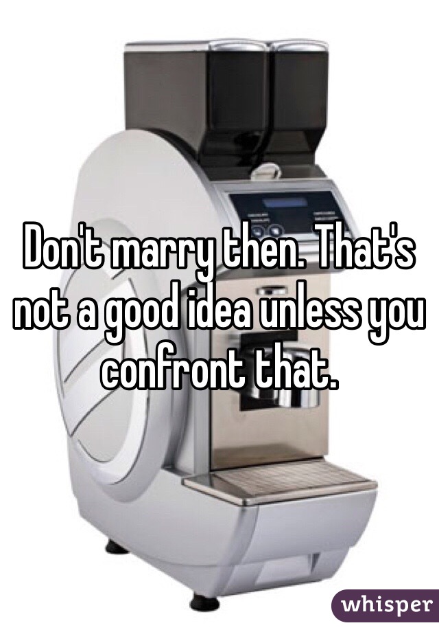 Don't marry then. That's not a good idea unless you confront that. 