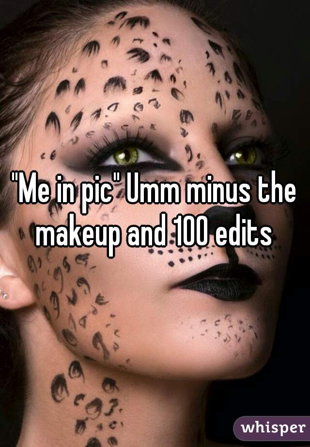 "Me in pic" Umm minus the makeup and 100 edits 