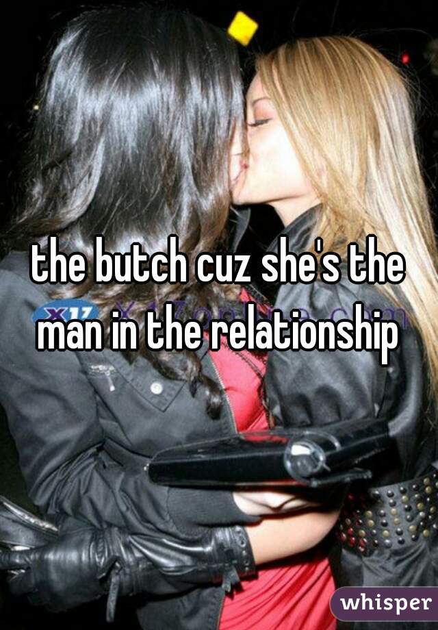 the butch cuz she's the man in the relationship 