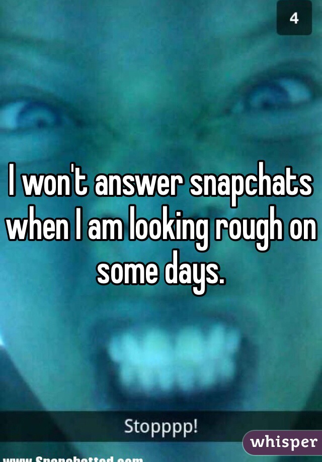 I won't answer snapchats when I am looking rough on some days. 