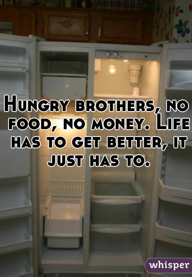 Hungry brothers, no food, no money. Life has to get better, it just has to.