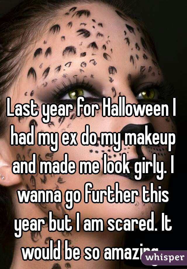 Last year for Halloween I had my ex do my makeup and made me look girly. I wanna go further this year but I am scared. It would be so amazing..