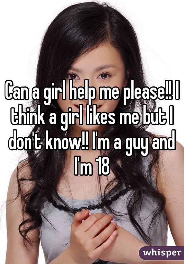 Can a girl help me please!! I think a girl likes me but I don't know!! I'm a guy and I'm 18