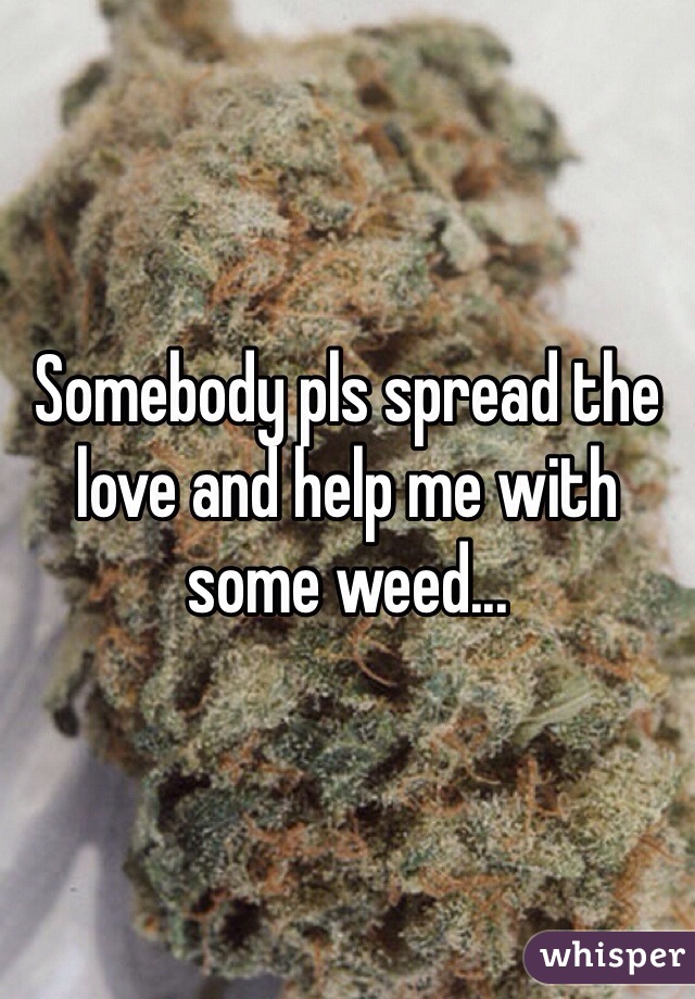 Somebody pls spread the love and help me with some weed...