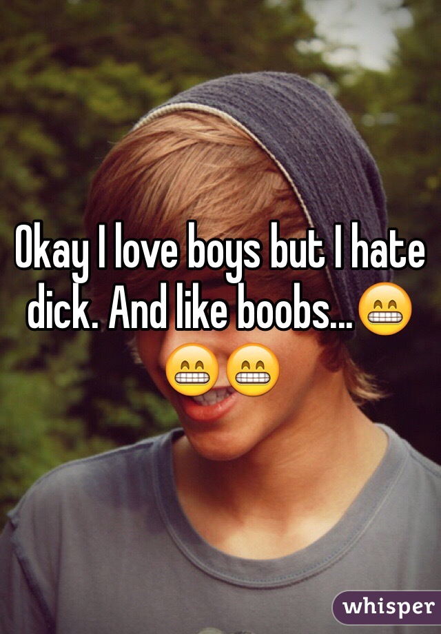 Okay I love boys but I hate dick. And like boobs...😁😁😁